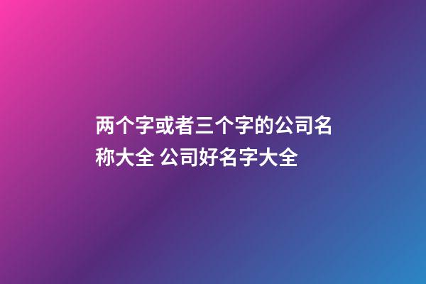 两个字或者三个字的公司名称大全 公司好名字大全-第1张-公司起名-玄机派